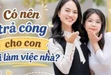 Có nên trả công cho con khi làm việc nhà?: Chuyên gia chỉ ra sai lầm nhiều phụ huynh đang mắc phải